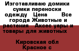 Изготавливаю домики, сумки-переноски, одежду › Цена ­ 1 - Все города Животные и растения » Аксесcуары и товары для животных   . Кировская обл.,Красное с.